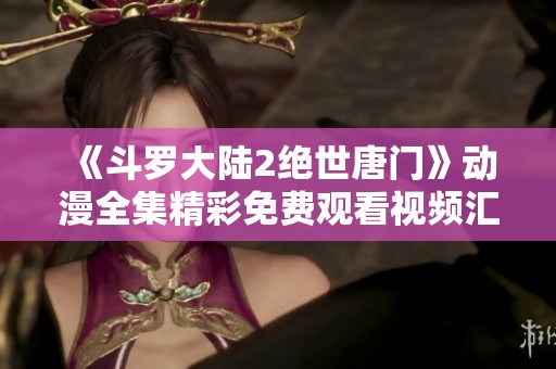 《斗罗大陆2绝世唐门》动漫全集精彩免费观看视频汇总