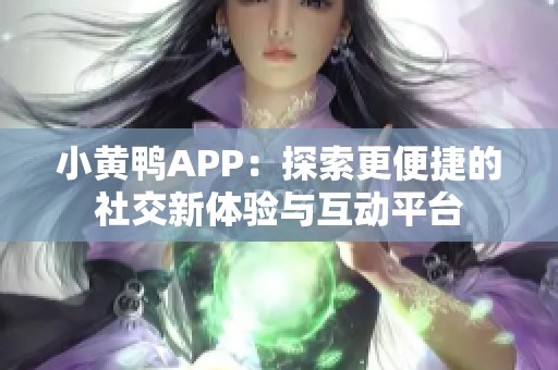小黄鸭APP：探索更便捷的社交新体验与互动平台