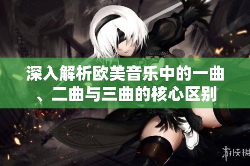 深入解析欧美音乐中的一曲、二曲与三曲的核心区别