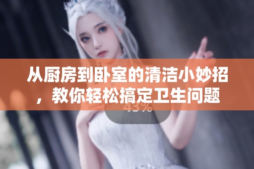 从厨房到卧室的清洁小妙招，教你轻松搞定卫生问题