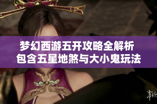 梦幻西游五开攻略全解析 包含五星地煞与大小鬼玩法技巧