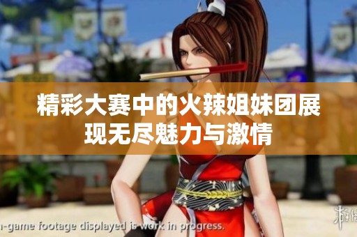 精彩大赛中的火辣姐妹团展现无尽魅力与激情