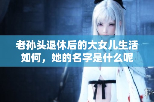老孙头退休后的大女儿生活如何，她的名字是什么呢