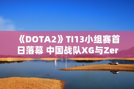 《DOTA2》TI13小组赛首日落幕 中国战队XG与Zero表现抢眼