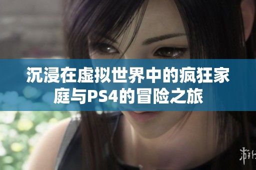 沉浸在虚拟世界中的疯狂家庭与PS4的冒险之旅
