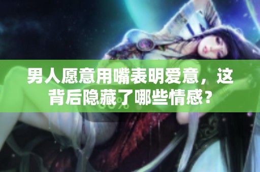 男人愿意用嘴表明爱意，这背后隐藏了哪些情感？
