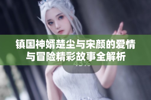 镇国神婿楚尘与宋颜的爱情与冒险精彩故事全解析