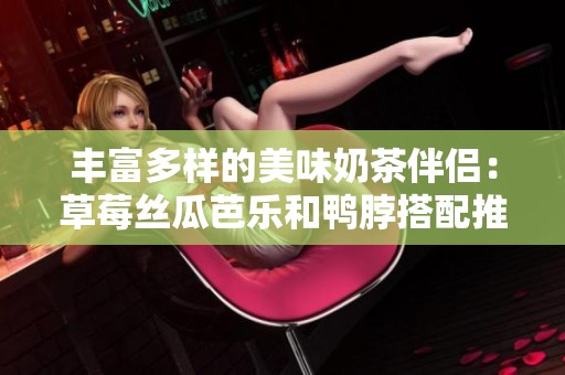 丰富多样的美味奶茶伴侣：草莓丝瓜芭乐和鸭脖搭配推荐