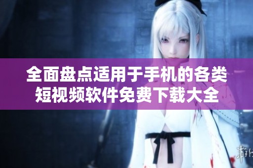 全面盘点适用于手机的各类短视频软件免费下载大全