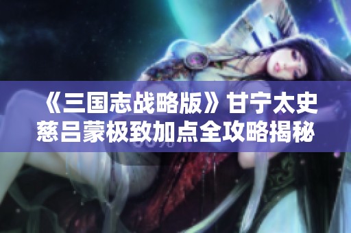 《三国志战略版》甘宁太史慈吕蒙极致加点全攻略揭秘