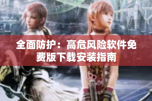全面防护：高危风险软件免费版下载安装指南