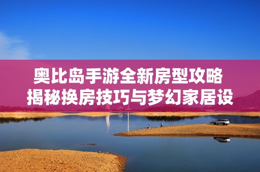 奥比岛手游全新房型攻略 揭秘换房技巧与梦幻家居设计！