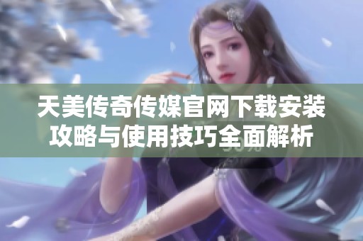 天美传奇传媒官网下载安装攻略与使用技巧全面解析