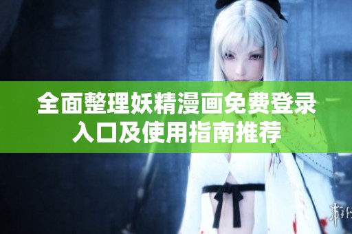 全面整理妖精漫画免费登录入口及使用指南推荐