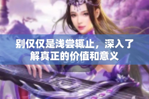 别仅仅是浅尝辄止，深入了解真正的价值和意义