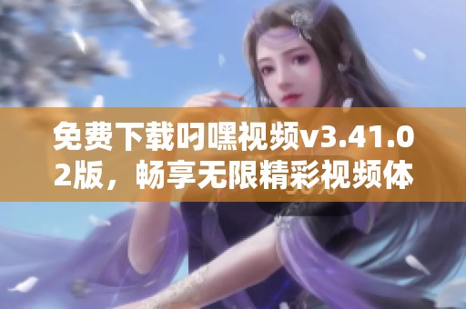 免费下载叼嘿视频v3.41.02版，畅享无限精彩视频体验
