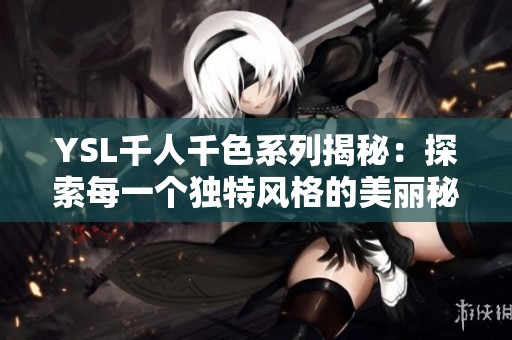 YSL千人千色系列揭秘：探索每一个独特风格的美丽秘密