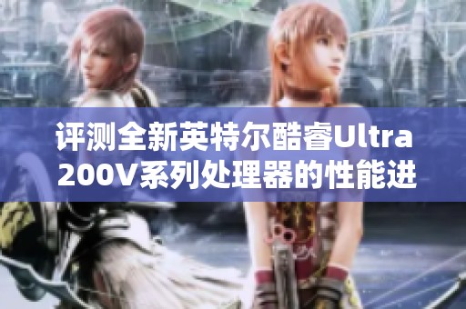 评测全新英特尔酷睿Ultra 200V系列处理器的性能进步与创新优势