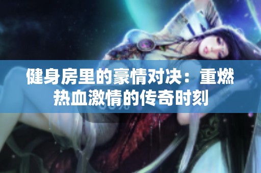 健身房里的豪情对决：重燃热血激情的传奇时刻