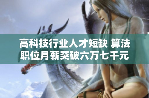 高科技行业人才短缺 算法职位月薪突破六万七千元