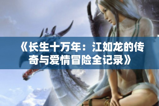 《长生十万年：江如龙的传奇与爱情冒险全记录》