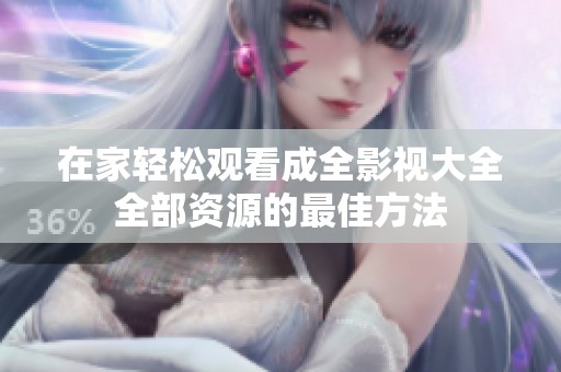 在家轻松观看成全影视大全全部资源的最佳方法