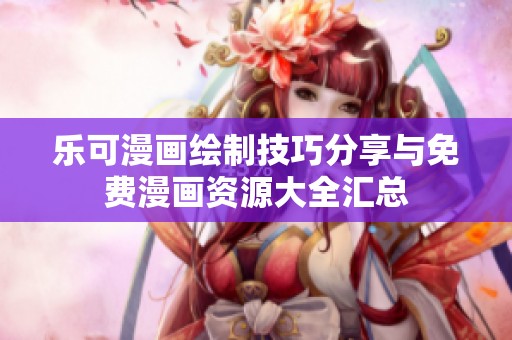 乐可漫画绘制技巧分享与免费漫画资源大全汇总
