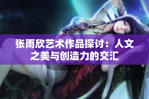张雨欣艺术作品探讨：人文之美与创造力的交汇