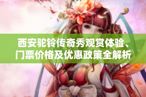 西安驼铃传奇秀观赏体验、门票价格及优惠政策全解析