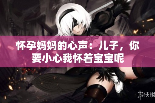怀孕妈妈的心声：儿子，你要小心我怀着宝宝呢