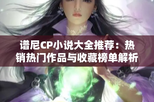 谱尼CP小说大全推荐：热销热门作品与收藏榜单解析