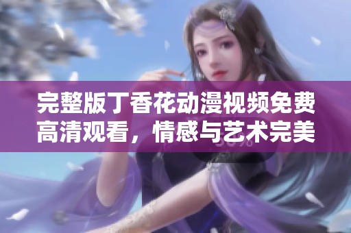 完整版丁香花动漫视频免费高清观看，情感与艺术完美结合