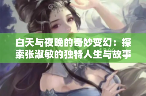 白天与夜晚的奇妙变幻：探索张淑敏的独特人生与故事
