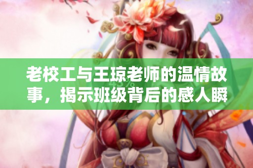 老校工与王琼老师的温情故事，揭示班级背后的感人瞬间