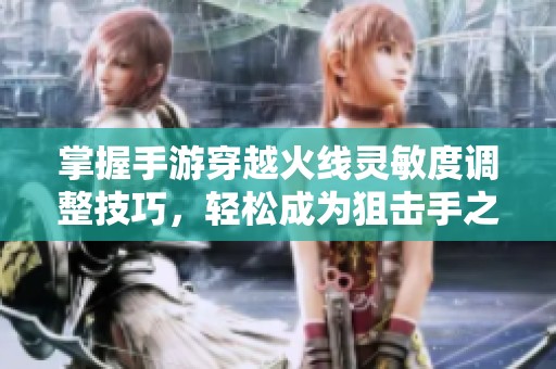 掌握手游穿越火线灵敏度调整技巧，轻松成为狙击手之王