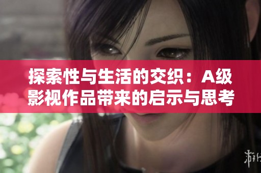 探索性与生活的交织：A级影视作品带来的启示与思考