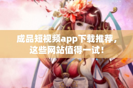 成品短视频app下载推荐，这些网站值得一试！