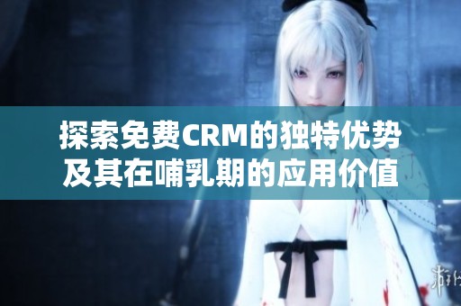 探索免费CRM的独特优势及其在哺乳期的应用价值