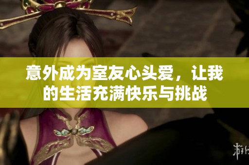 意外成为室友心头爱，让我的生活充满快乐与挑战
