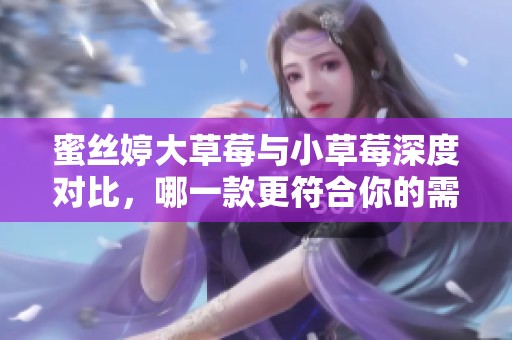 蜜丝婷大草莓与小草莓深度对比，哪一款更符合你的需求