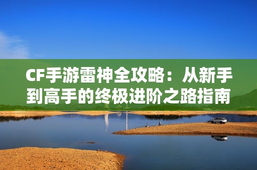 CF手游雷神全攻略：从新手到高手的终极进阶之路指南