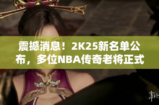 震撼消息！2K25新名单公布，多位NBA传奇老将正式退役告别职业生涯