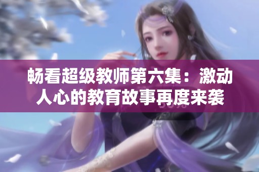 畅看超级教师第六集：激动人心的教育故事再度来袭