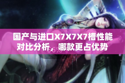 国产与进口X7X7X7槽性能对比分析，哪款更占优势