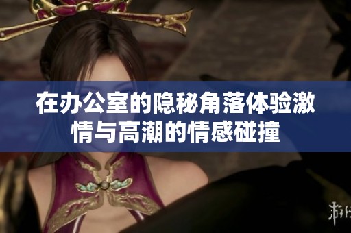 在办公室的隐秘角落体验激情与高潮的情感碰撞