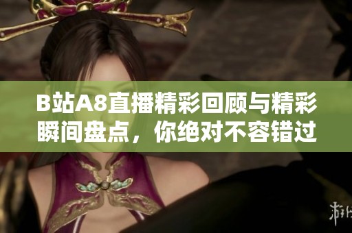 B站A8直播精彩回顾与精彩瞬间盘点，你绝对不容错过！