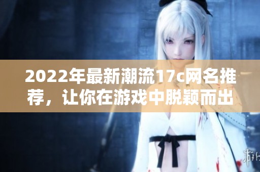 2022年最新潮流17c网名推荐，让你在游戏中脱颖而出