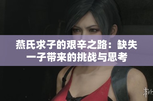 燕氏求子的艰辛之路：缺失一子带来的挑战与思考