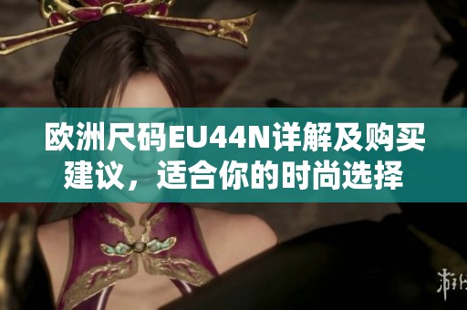 欧洲尺码EU44N详解及购买建议，适合你的时尚选择
