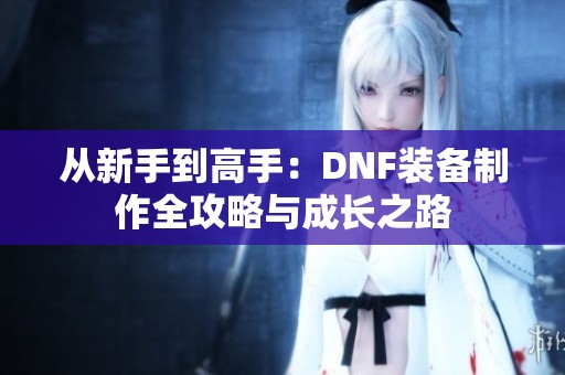 从新手到高手：DNF装备制作全攻略与成长之路